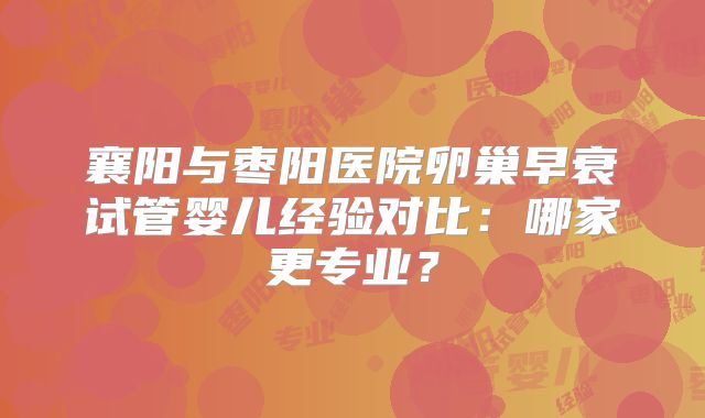襄阳与枣阳医院卵巢早衰试管婴儿经验对比：哪家更专业？