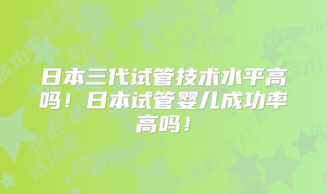日本三代试管技术水平高吗！日本试管婴儿成功率高吗！