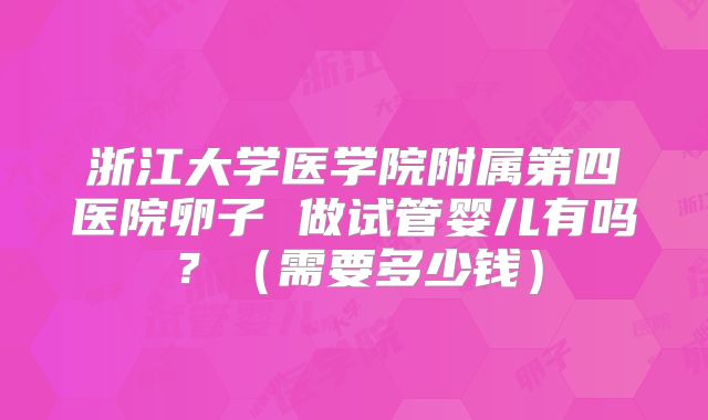 浙江大学医学院附属第四医院卵子 做试管婴儿有吗?(需要多少钱)