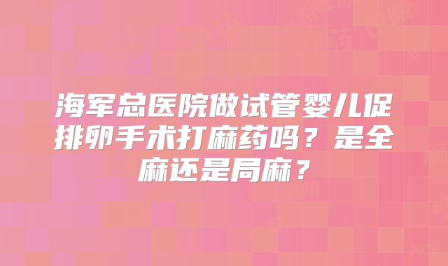 海军总医院做试管婴儿促排卵手术打麻药吗?是全麻还是局麻?