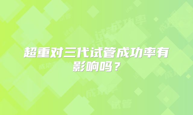 超重对三代试管成功率有影响吗？