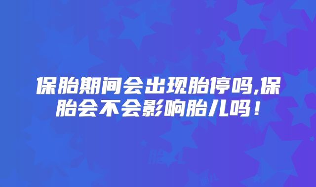 保胎期间会出现胎停吗,保胎会不会影响胎儿吗！