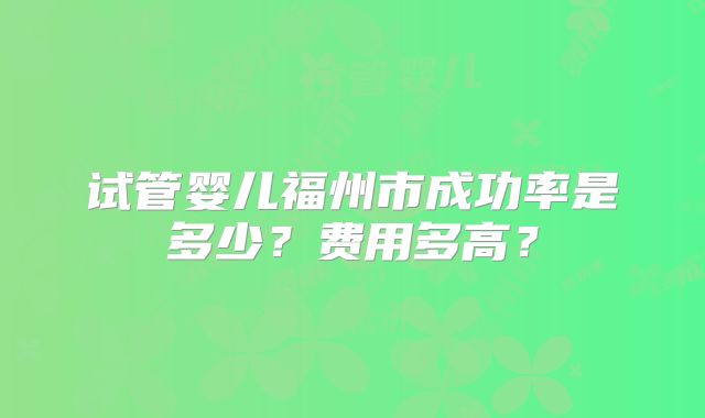 试管婴儿福州市成功率是多少?费用多高?