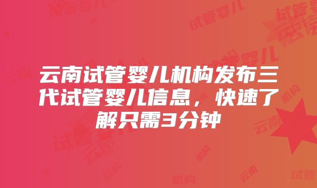 云南试管婴儿机构发布三代试管婴儿信息,快速了解只需3分钟