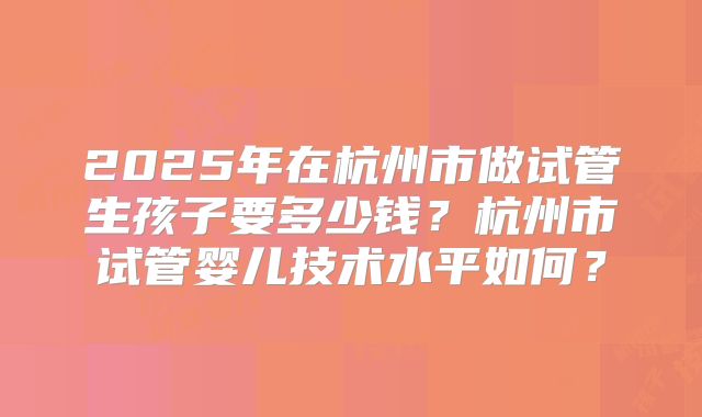 2025年在杭州市做试管生孩子要多少钱?杭州市试管婴儿技术水平如何?