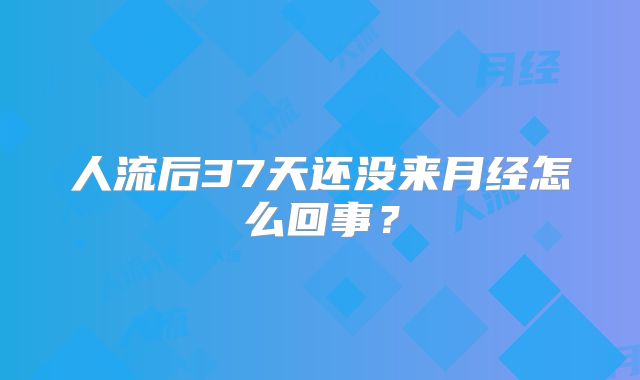 人流后37天还没来月经怎么回事？
