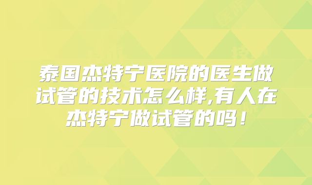 泰国杰特宁医院的医生做试管的技术怎么样,有人在杰特宁做试管的吗！