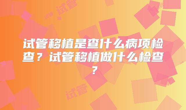 试管移植是查什么病项检查？试管移植做什么检查？