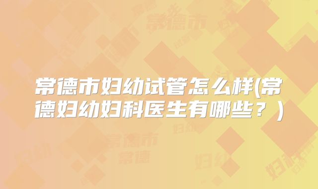 常德市妇幼试管怎么样(常德妇幼妇科医生有哪些?)