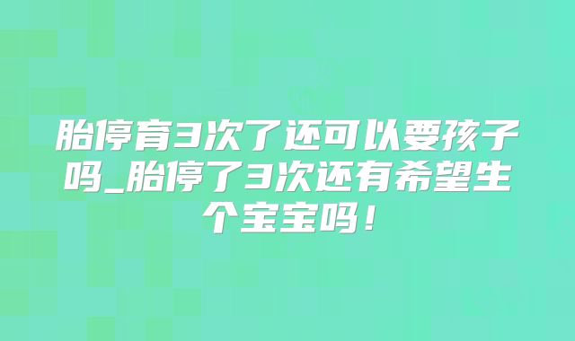 胎停育3次了还可以要孩子吗_胎停了3次还有希望生个宝宝吗！