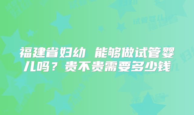福建省妇幼 能够做试管婴儿吗?贵不贵需要多少钱