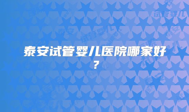 泰安试管婴儿医院哪家好？