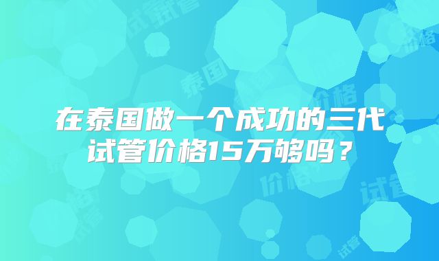 在泰国做一个成功的三代试管价格15万够吗?