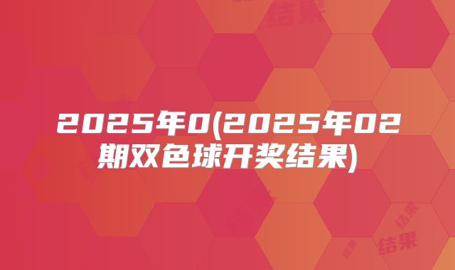 2025年0(2025年02期双色球开奖结果)