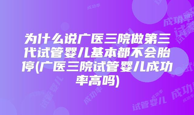 为什么说广医三院做第三代试管婴儿基本都不会胎停(广医三院试管婴儿成功率高吗)