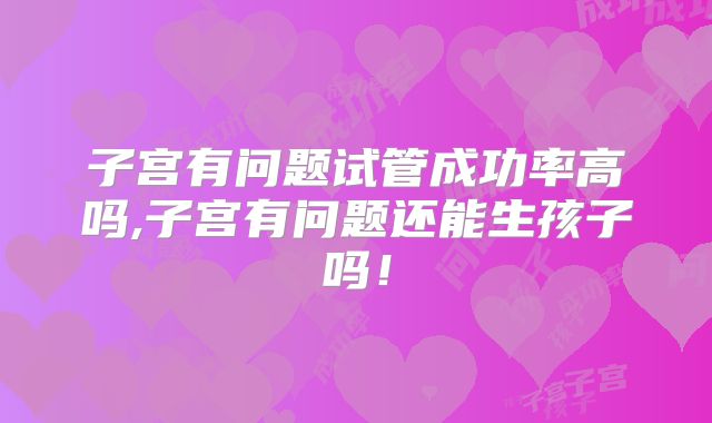 子宫有问题试管成功率高吗,子宫有问题还能生孩子吗!
