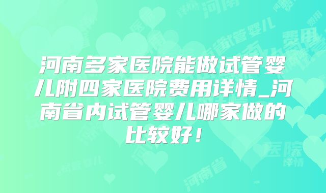 河南多家医院能做试管婴儿附四家医院费用详情_河南省内试管婴儿哪家做的比较好！