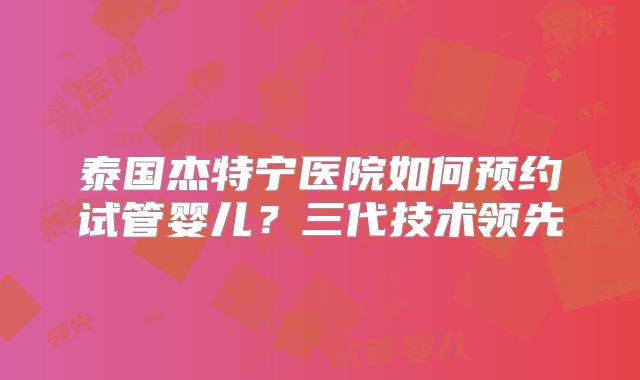 泰国杰特宁医院如何预约试管婴儿？三代技术领先