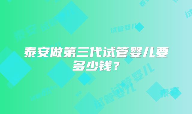 泰安做第三代试管婴儿要多少钱?