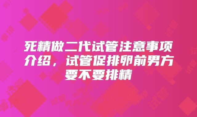 死精做二代试管注意事项介绍，试管促排卵前男方要不要排精