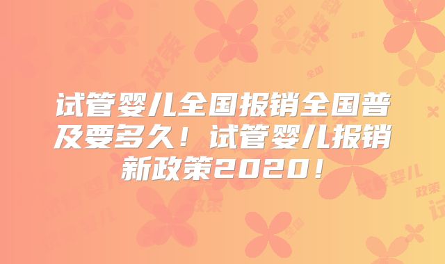 试管婴儿全国报销全国普及要多久!试管婴儿报销新政策2020!