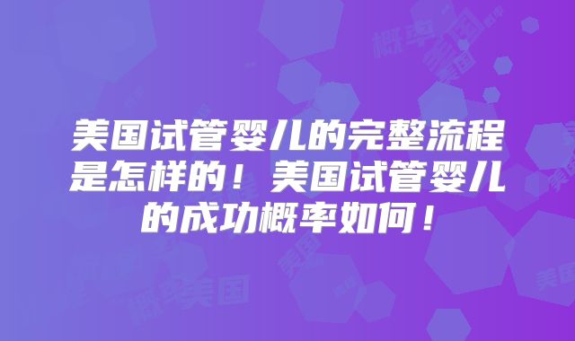 美国试管婴儿的完整流程是怎样的!美国试管婴儿的成功概率如何!