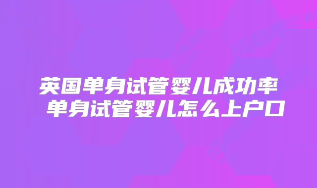 英国单身试管婴儿成功率 单身试管婴儿怎么上户口