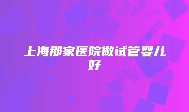 上海那家医院做试管婴儿好