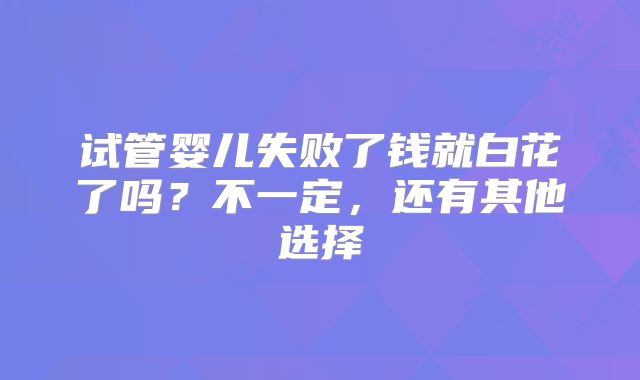 试管婴儿失败了钱就白花了吗？不一定，还有其他选择