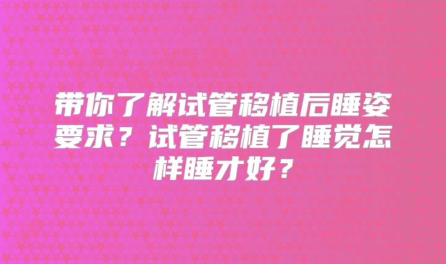 带你了解试管移植后睡姿要求？试管移植了睡觉怎样睡才好？