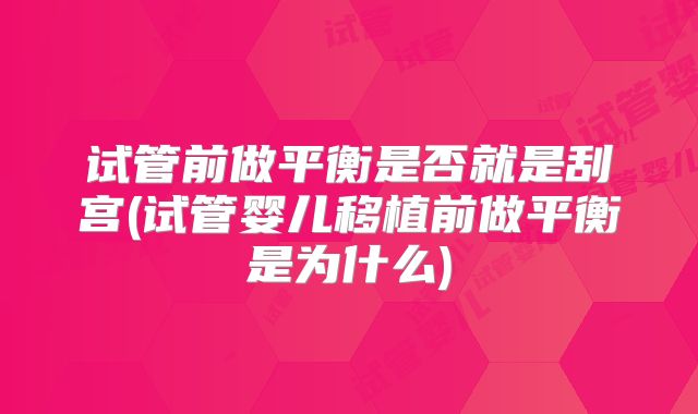 试管前做平衡是否就是刮宫(试管婴儿移植前做平衡是为什么)