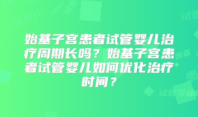 始基子宫患者试管婴儿治疗周期长吗？始基子宫患者试管婴儿如何优化治疗时间？
