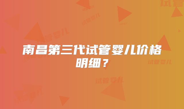 南昌第三代试管婴儿价格明细？