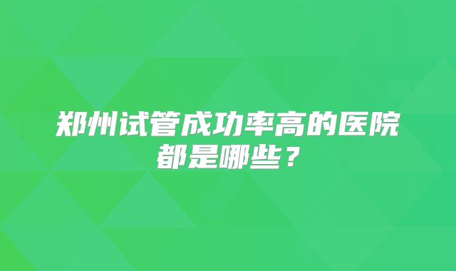 郑州试管成功率高的医院都是哪些？
