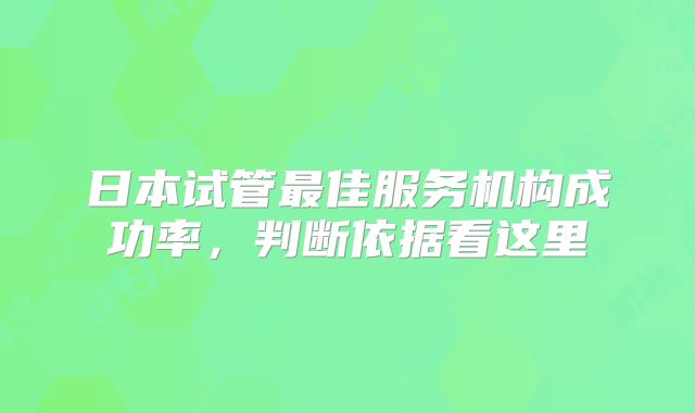 日本试管最佳服务机构成功率，判断依据看这里