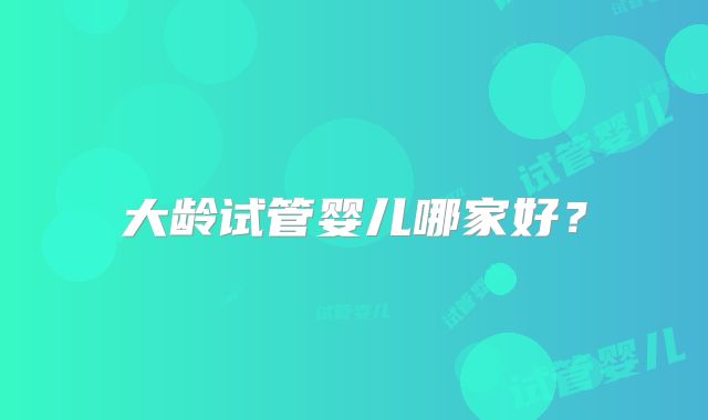 大龄试管婴儿哪家好？