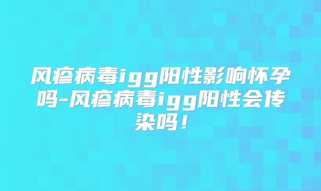 风疹病毒igg阳性影响怀孕吗-风疹病毒igg阳性会传染吗!