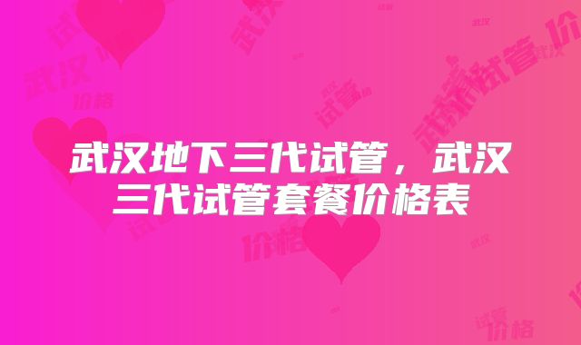 武汉地下三代试管,武汉三代试管套餐价格表