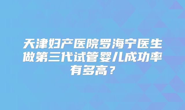 天津妇产医院罗海宁医生做第三代试管婴儿成功率有多高？