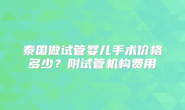 泰国做试管婴儿手术价格多少？附试管机构费用