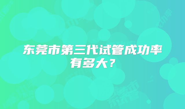 东莞市第三代试管成功率有多大？
