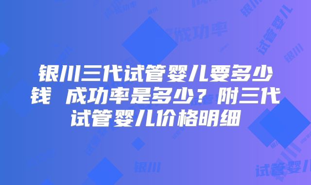 银川三代试管婴儿要多少钱 成功率是多少？附三代试管婴儿价格明细