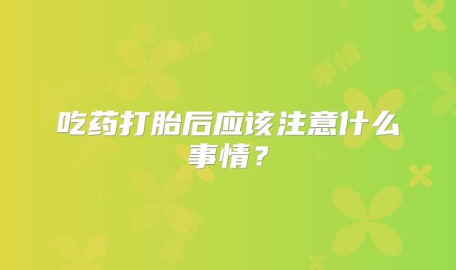 吃药打胎后应该注意什么事情？