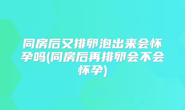 同房后又排卵泡出来会怀孕吗(同房后再排卵会不会怀孕)
