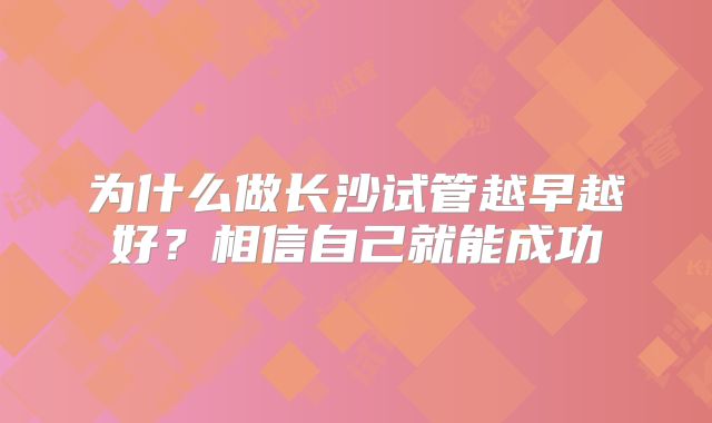 为什么做长沙试管越早越好？相信自己就能成功