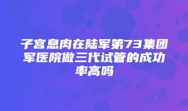 子宫息肉在陆军第73集团军医院做三代试管的成功率高吗
