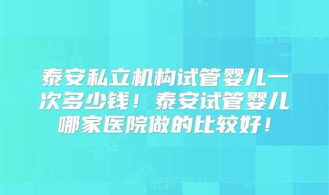 泰安私立机构试管婴儿一次多少钱！泰安试管婴儿哪家医院做的比较好！