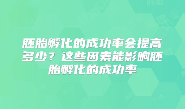 胚胎孵化的成功率会提高多少？这些因素能影响胚胎孵化的成功率