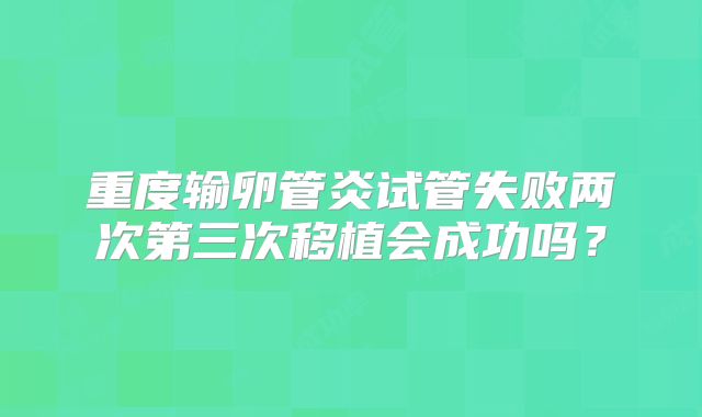 重度输卵管炎试管失败两次第三次移植会成功吗?
