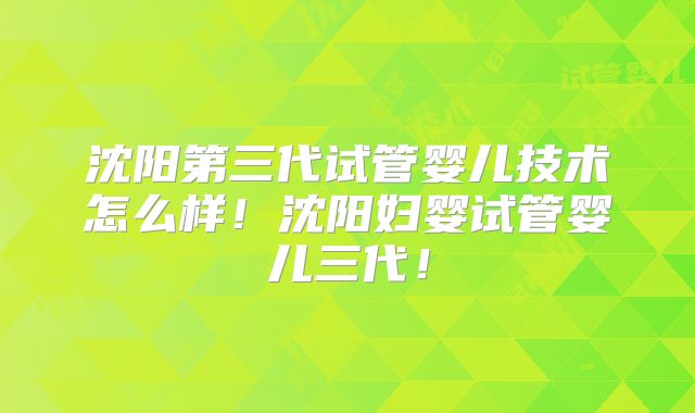 沈阳第三代试管婴儿技术怎么样！沈阳妇婴试管婴儿三代！